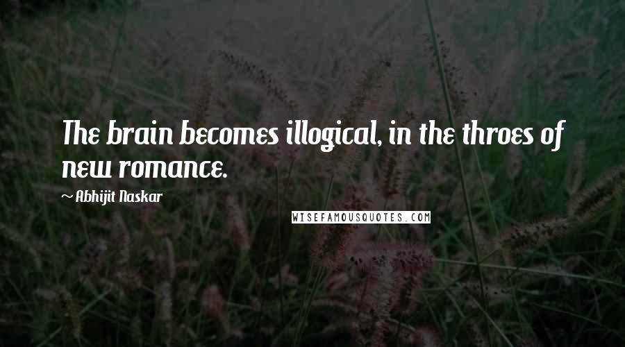 Abhijit Naskar Quotes: The brain becomes illogical, in the throes of new romance.