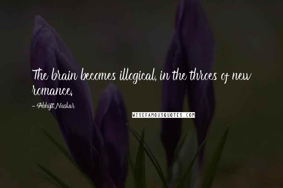 Abhijit Naskar Quotes: The brain becomes illogical, in the throes of new romance.