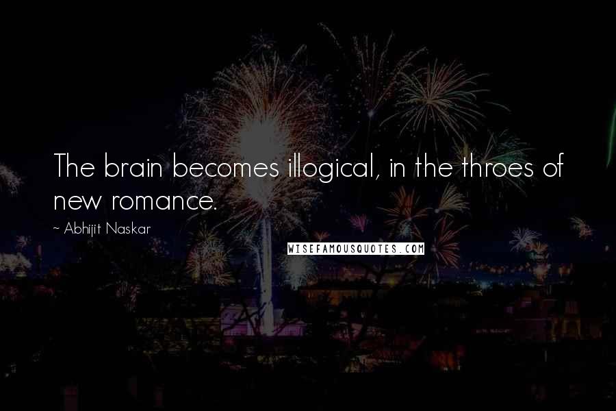 Abhijit Naskar Quotes: The brain becomes illogical, in the throes of new romance.