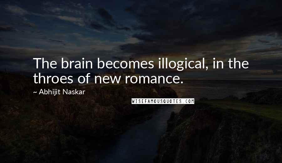 Abhijit Naskar Quotes: The brain becomes illogical, in the throes of new romance.
