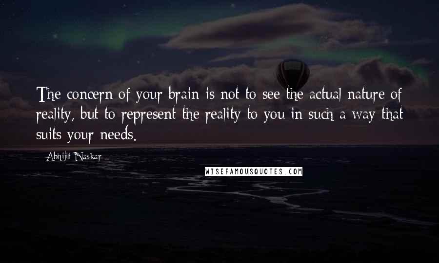 Abhijit Naskar Quotes: The concern of your brain is not to see the actual nature of reality, but to represent the reality to you in such a way that suits your needs.