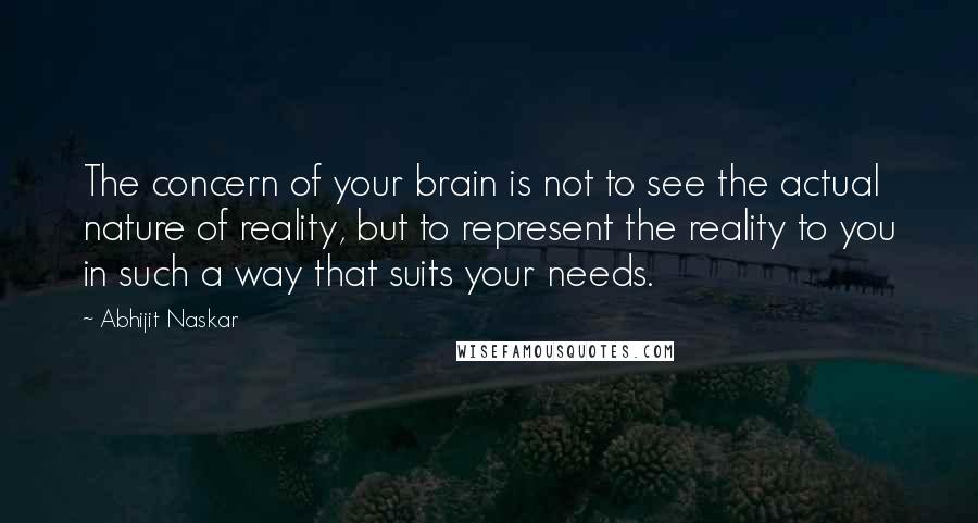 Abhijit Naskar Quotes: The concern of your brain is not to see the actual nature of reality, but to represent the reality to you in such a way that suits your needs.