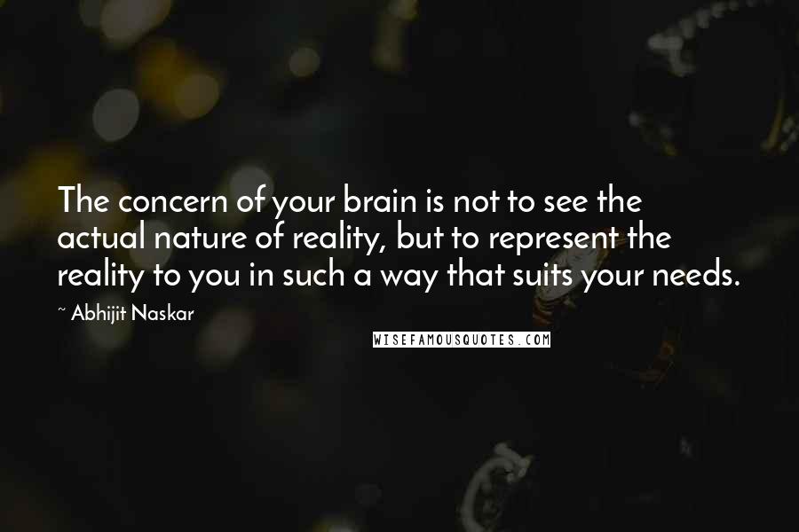 Abhijit Naskar Quotes: The concern of your brain is not to see the actual nature of reality, but to represent the reality to you in such a way that suits your needs.