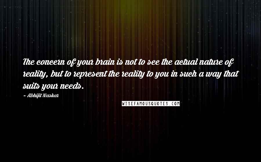 Abhijit Naskar Quotes: The concern of your brain is not to see the actual nature of reality, but to represent the reality to you in such a way that suits your needs.