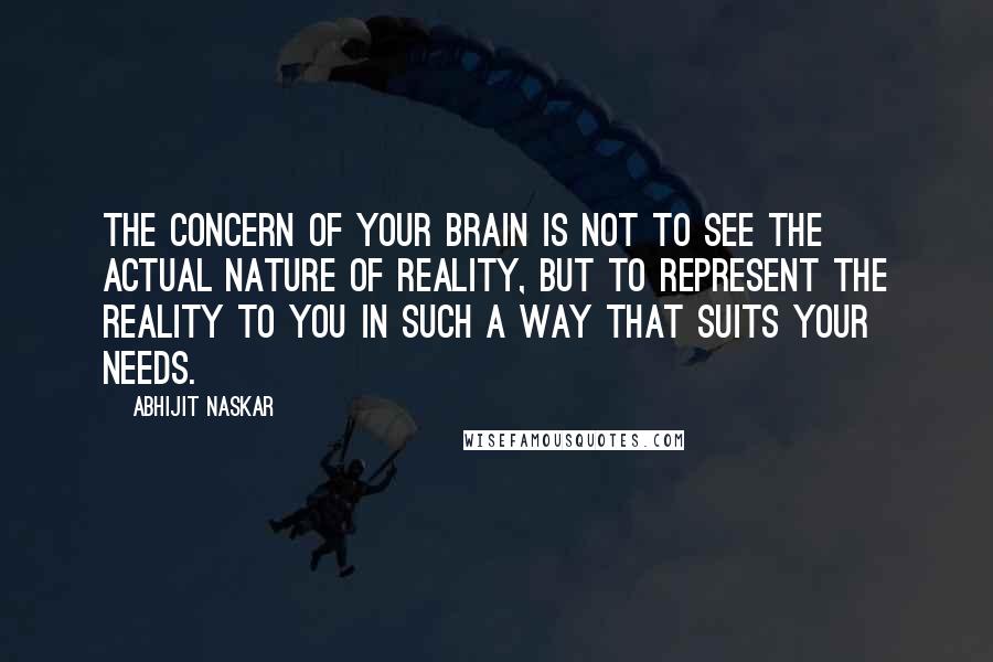 Abhijit Naskar Quotes: The concern of your brain is not to see the actual nature of reality, but to represent the reality to you in such a way that suits your needs.
