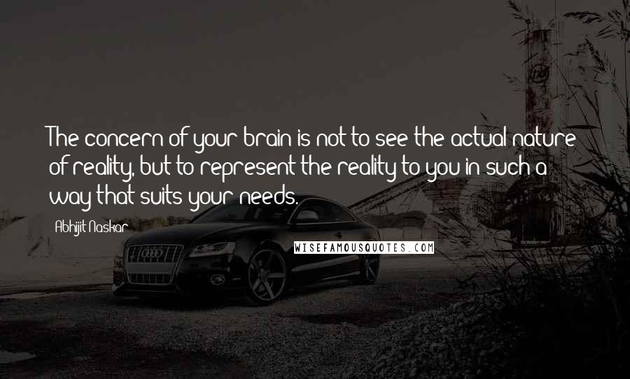 Abhijit Naskar Quotes: The concern of your brain is not to see the actual nature of reality, but to represent the reality to you in such a way that suits your needs.