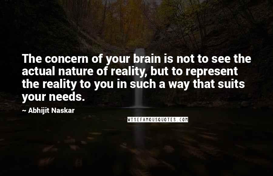 Abhijit Naskar Quotes: The concern of your brain is not to see the actual nature of reality, but to represent the reality to you in such a way that suits your needs.