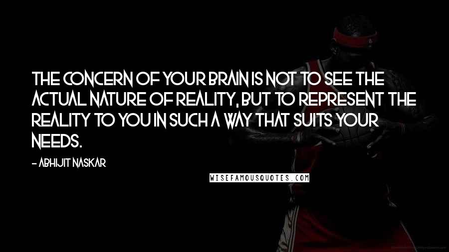 Abhijit Naskar Quotes: The concern of your brain is not to see the actual nature of reality, but to represent the reality to you in such a way that suits your needs.
