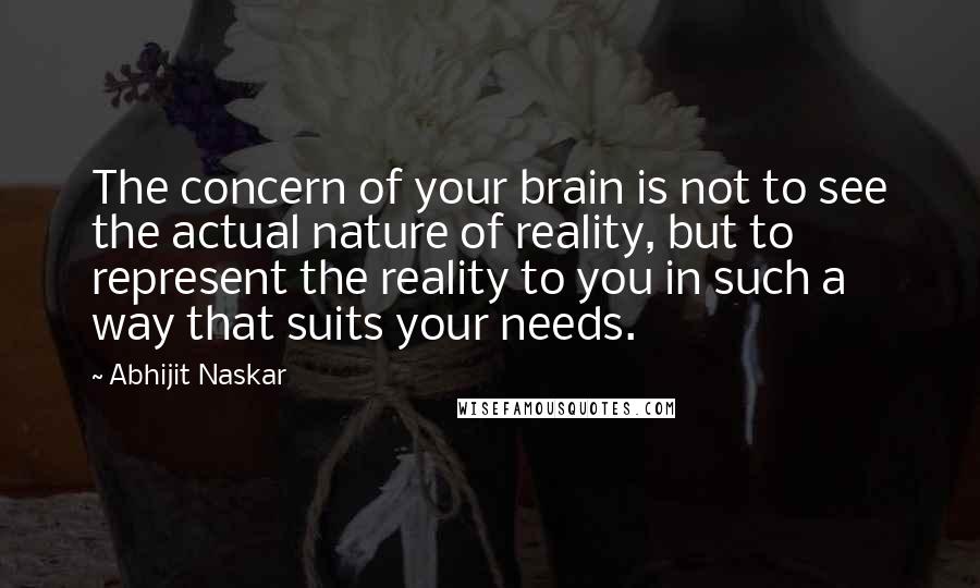 Abhijit Naskar Quotes: The concern of your brain is not to see the actual nature of reality, but to represent the reality to you in such a way that suits your needs.