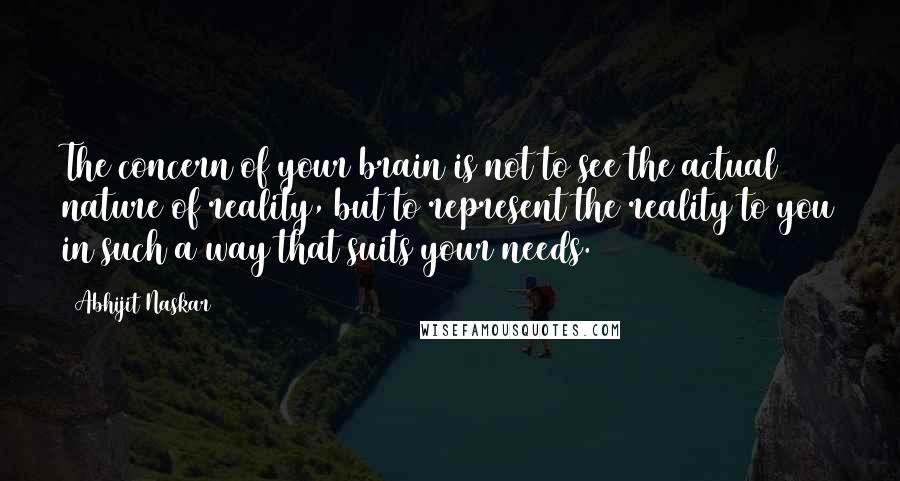 Abhijit Naskar Quotes: The concern of your brain is not to see the actual nature of reality, but to represent the reality to you in such a way that suits your needs.