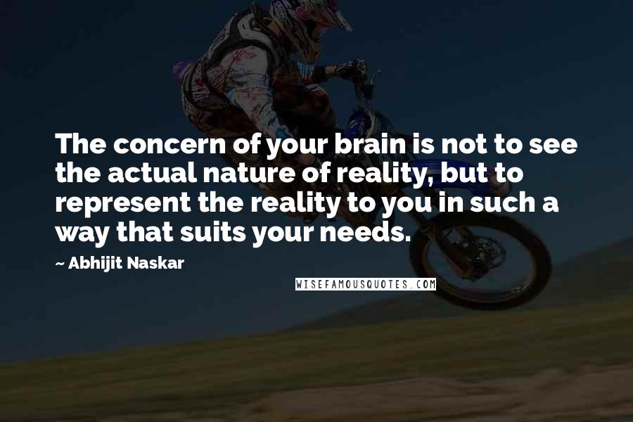 Abhijit Naskar Quotes: The concern of your brain is not to see the actual nature of reality, but to represent the reality to you in such a way that suits your needs.