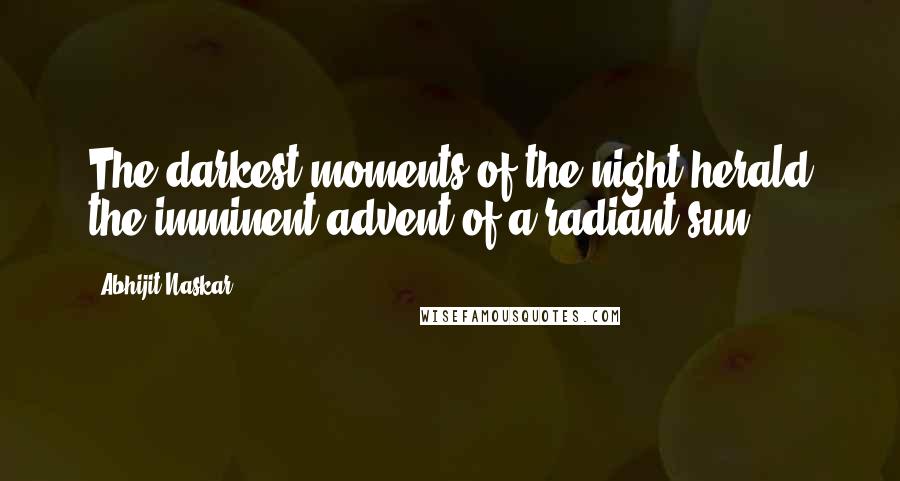 Abhijit Naskar Quotes: The darkest moments of the night herald the imminent advent of a radiant sun.