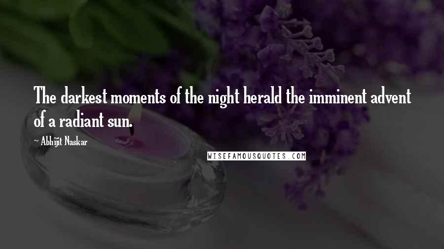 Abhijit Naskar Quotes: The darkest moments of the night herald the imminent advent of a radiant sun.