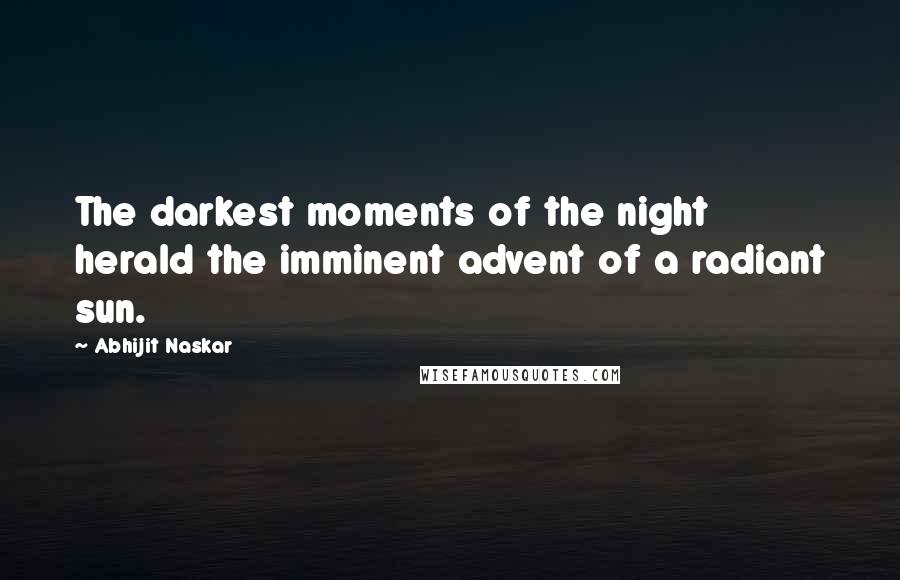 Abhijit Naskar Quotes: The darkest moments of the night herald the imminent advent of a radiant sun.