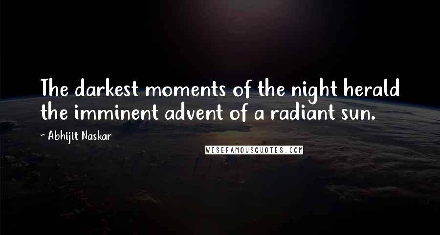 Abhijit Naskar Quotes: The darkest moments of the night herald the imminent advent of a radiant sun.