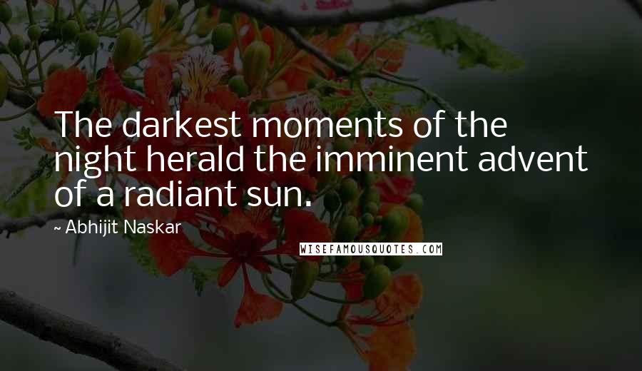 Abhijit Naskar Quotes: The darkest moments of the night herald the imminent advent of a radiant sun.