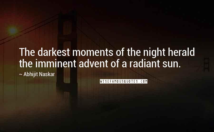 Abhijit Naskar Quotes: The darkest moments of the night herald the imminent advent of a radiant sun.