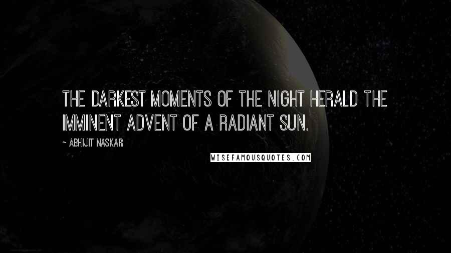 Abhijit Naskar Quotes: The darkest moments of the night herald the imminent advent of a radiant sun.