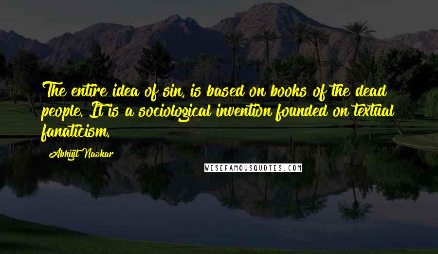 Abhijit Naskar Quotes: The entire idea of sin, is based on books of the dead people. It is a sociological invention founded on textual fanaticism.