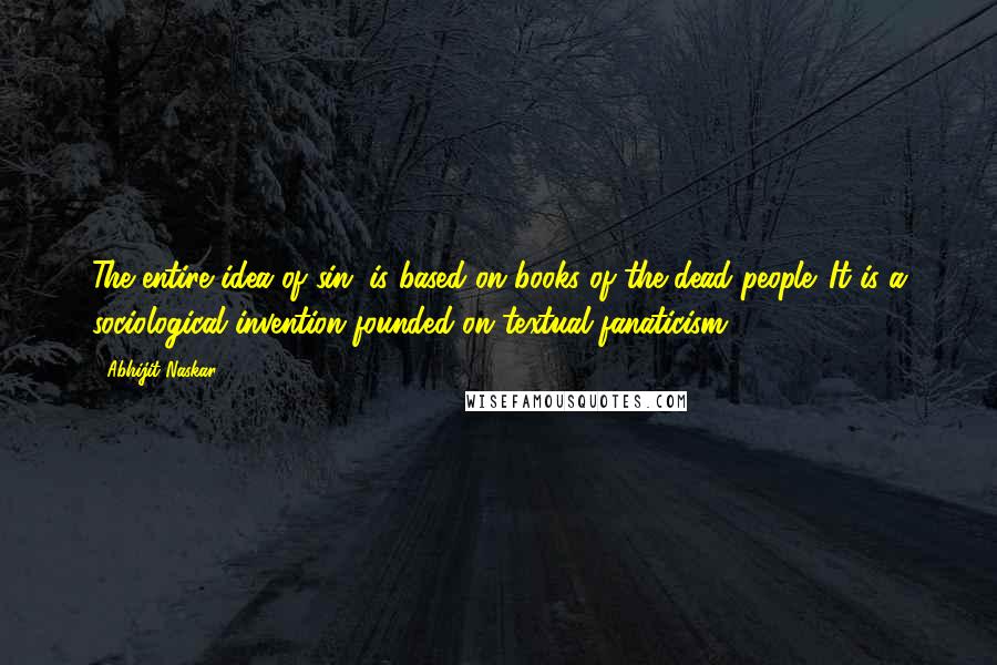 Abhijit Naskar Quotes: The entire idea of sin, is based on books of the dead people. It is a sociological invention founded on textual fanaticism.