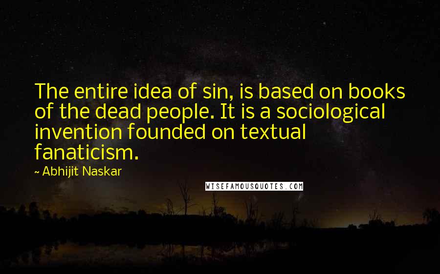 Abhijit Naskar Quotes: The entire idea of sin, is based on books of the dead people. It is a sociological invention founded on textual fanaticism.