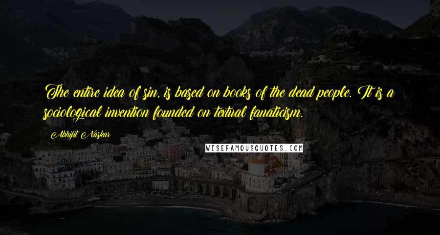 Abhijit Naskar Quotes: The entire idea of sin, is based on books of the dead people. It is a sociological invention founded on textual fanaticism.