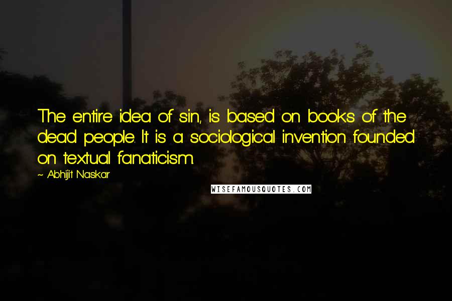 Abhijit Naskar Quotes: The entire idea of sin, is based on books of the dead people. It is a sociological invention founded on textual fanaticism.