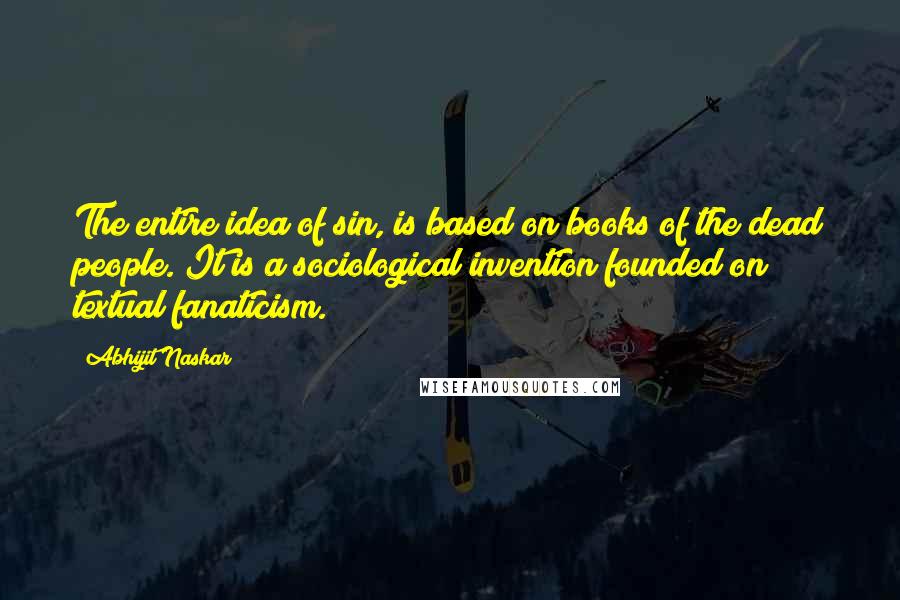 Abhijit Naskar Quotes: The entire idea of sin, is based on books of the dead people. It is a sociological invention founded on textual fanaticism.
