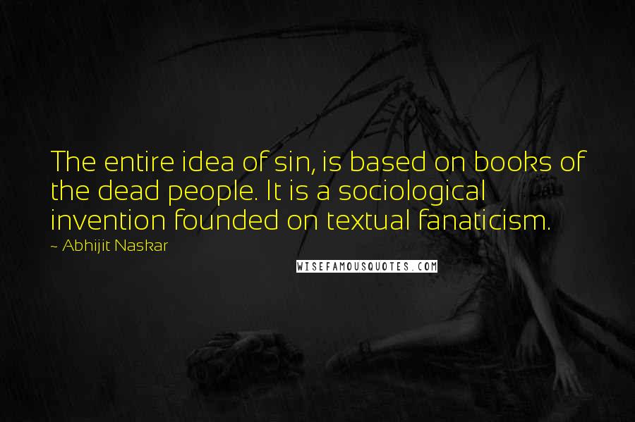 Abhijit Naskar Quotes: The entire idea of sin, is based on books of the dead people. It is a sociological invention founded on textual fanaticism.