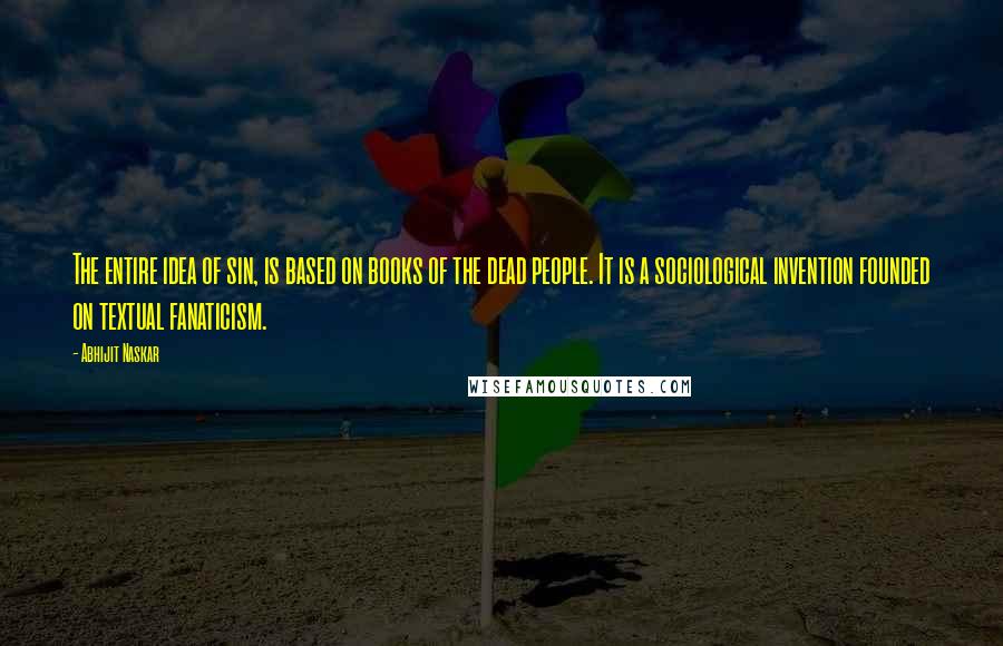 Abhijit Naskar Quotes: The entire idea of sin, is based on books of the dead people. It is a sociological invention founded on textual fanaticism.