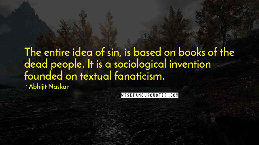 Abhijit Naskar Quotes: The entire idea of sin, is based on books of the dead people. It is a sociological invention founded on textual fanaticism.