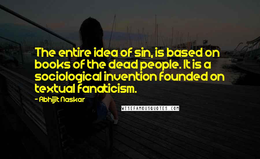 Abhijit Naskar Quotes: The entire idea of sin, is based on books of the dead people. It is a sociological invention founded on textual fanaticism.