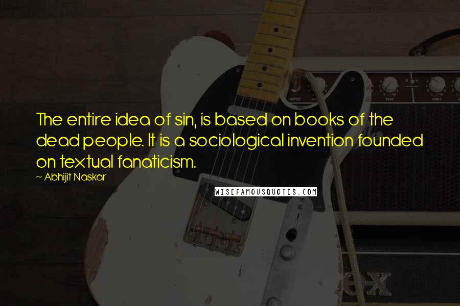 Abhijit Naskar Quotes: The entire idea of sin, is based on books of the dead people. It is a sociological invention founded on textual fanaticism.