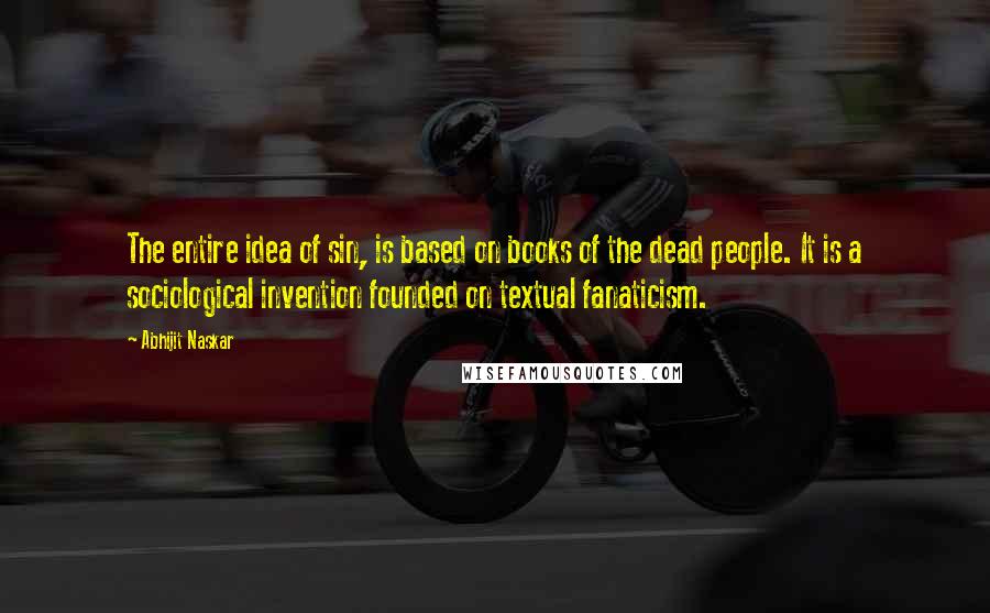 Abhijit Naskar Quotes: The entire idea of sin, is based on books of the dead people. It is a sociological invention founded on textual fanaticism.