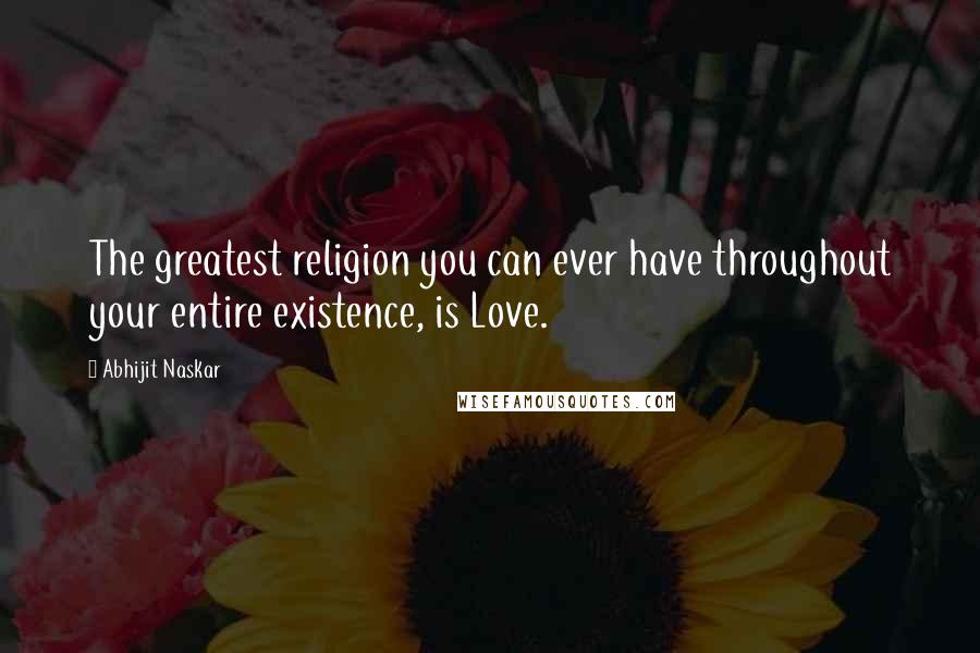 Abhijit Naskar Quotes: The greatest religion you can ever have throughout your entire existence, is Love.