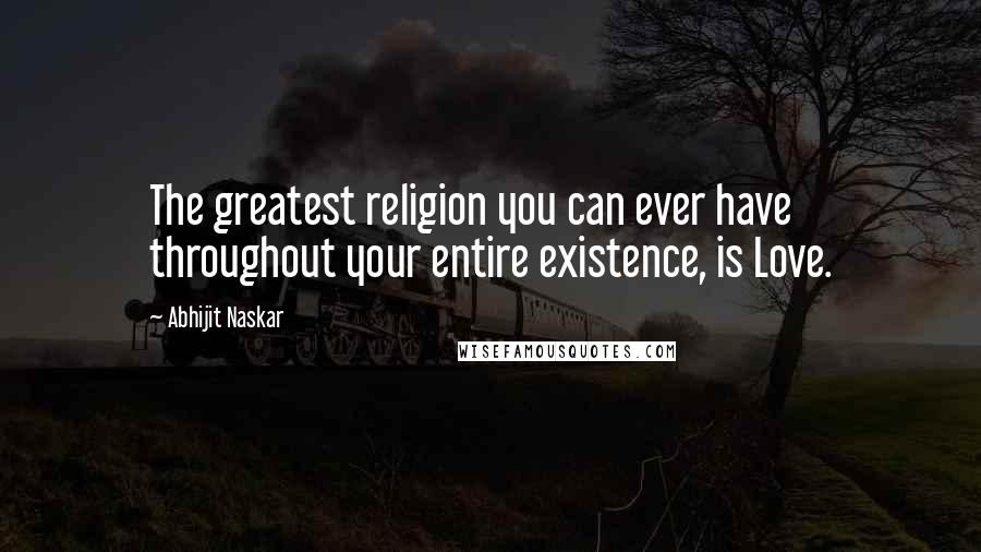 Abhijit Naskar Quotes: The greatest religion you can ever have throughout your entire existence, is Love.