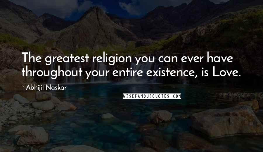Abhijit Naskar Quotes: The greatest religion you can ever have throughout your entire existence, is Love.