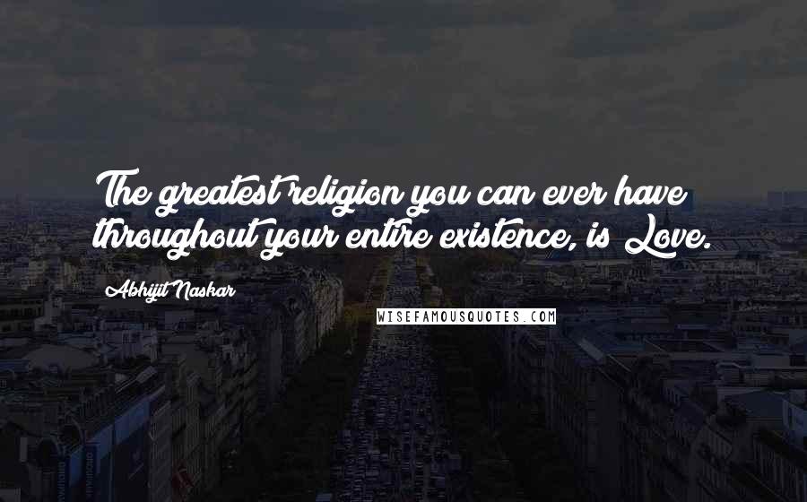 Abhijit Naskar Quotes: The greatest religion you can ever have throughout your entire existence, is Love.