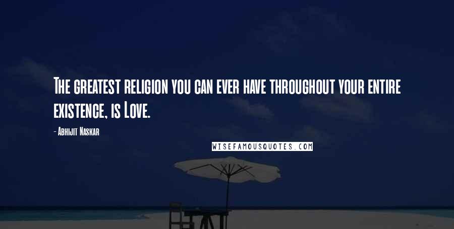 Abhijit Naskar Quotes: The greatest religion you can ever have throughout your entire existence, is Love.