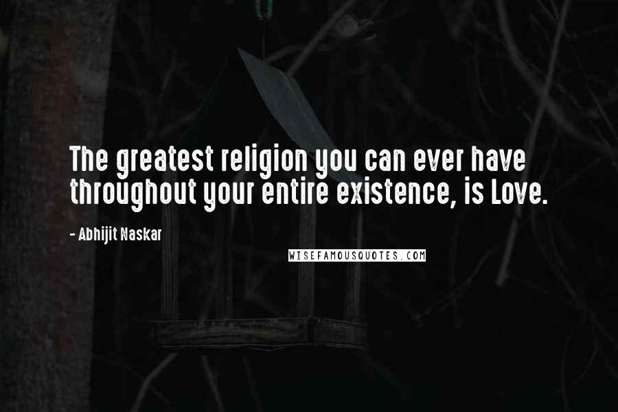 Abhijit Naskar Quotes: The greatest religion you can ever have throughout your entire existence, is Love.