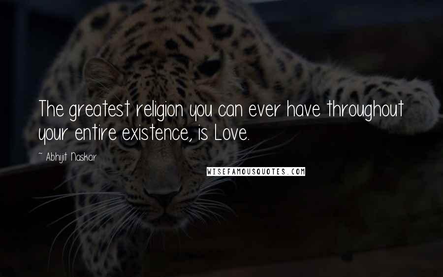Abhijit Naskar Quotes: The greatest religion you can ever have throughout your entire existence, is Love.