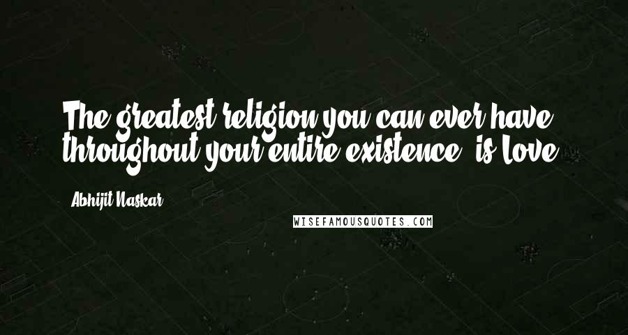 Abhijit Naskar Quotes: The greatest religion you can ever have throughout your entire existence, is Love.