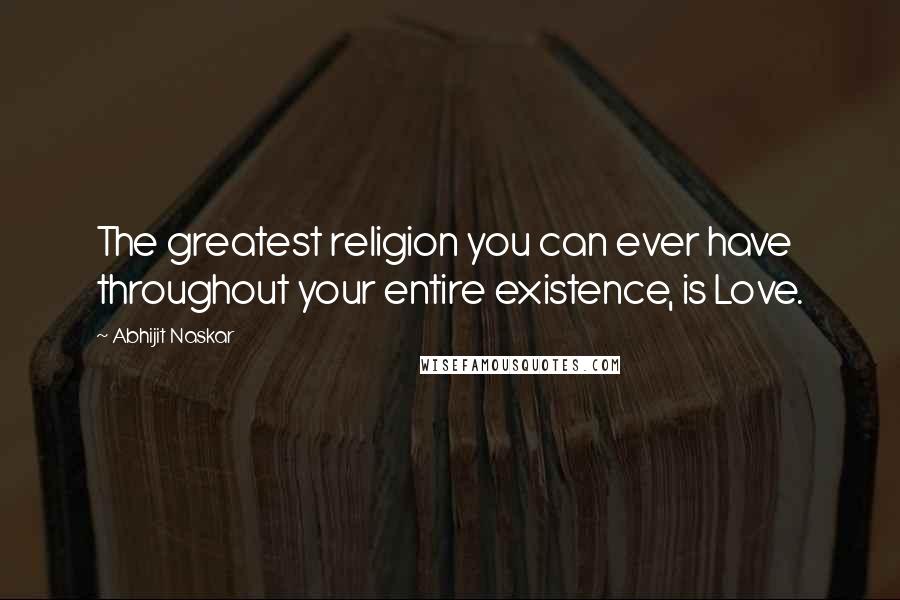 Abhijit Naskar Quotes: The greatest religion you can ever have throughout your entire existence, is Love.
