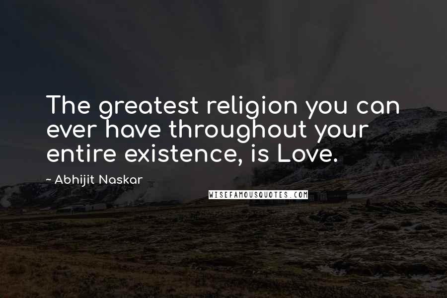 Abhijit Naskar Quotes: The greatest religion you can ever have throughout your entire existence, is Love.