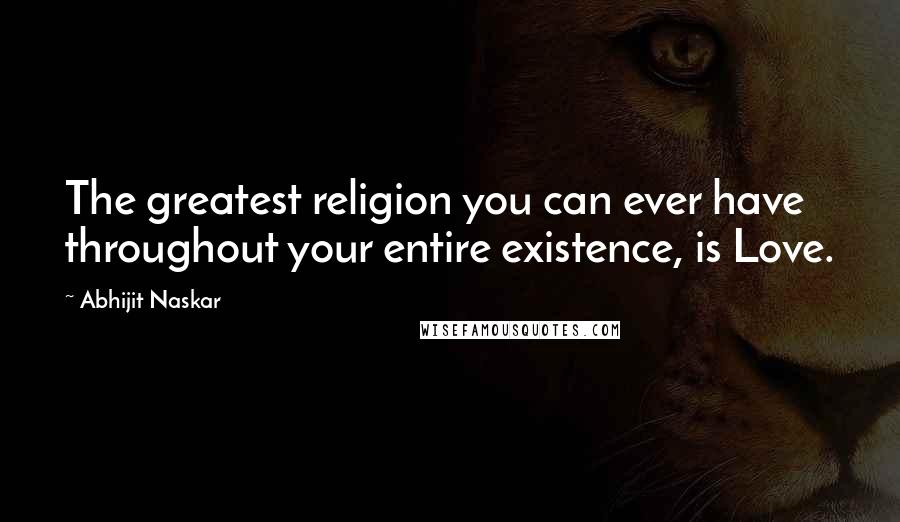 Abhijit Naskar Quotes: The greatest religion you can ever have throughout your entire existence, is Love.