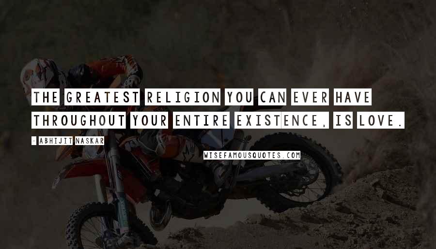 Abhijit Naskar Quotes: The greatest religion you can ever have throughout your entire existence, is Love.