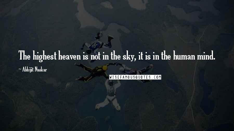 Abhijit Naskar Quotes: The highest heaven is not in the sky, it is in the human mind.