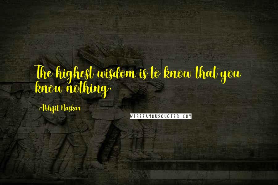 Abhijit Naskar Quotes: The highest wisdom is to know that you know nothing.