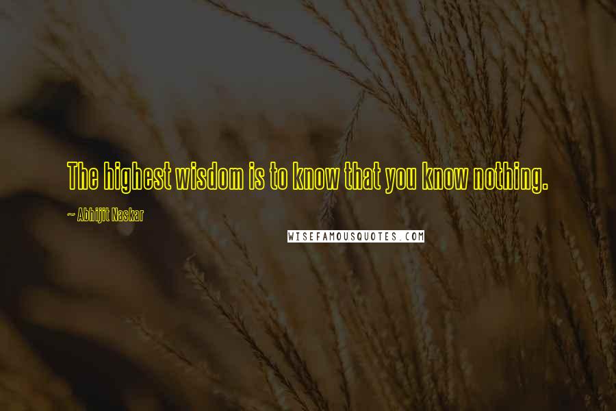 Abhijit Naskar Quotes: The highest wisdom is to know that you know nothing.