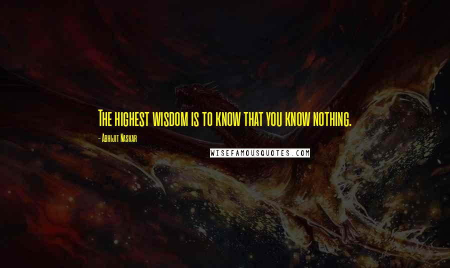 Abhijit Naskar Quotes: The highest wisdom is to know that you know nothing.